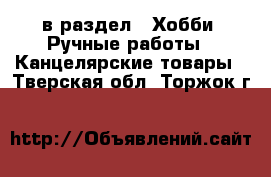  в раздел : Хобби. Ручные работы » Канцелярские товары . Тверская обл.,Торжок г.